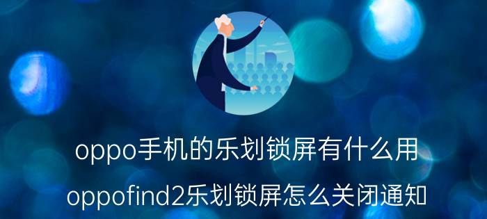 oppo手机的乐划锁屏有什么用 oppofind2乐划锁屏怎么关闭通知？